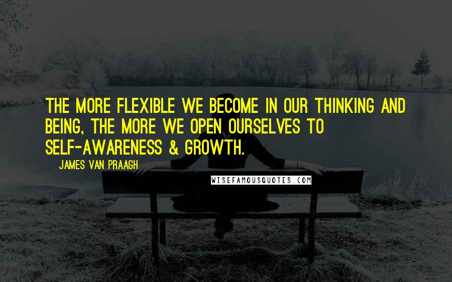 James Van Praagh Quotes: The more flexible we become in our thinking and being, the more we open ourselves to self-awareness & growth.