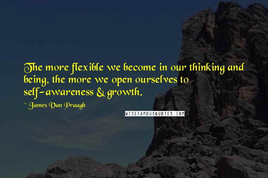 James Van Praagh Quotes: The more flexible we become in our thinking and being, the more we open ourselves to self-awareness & growth.