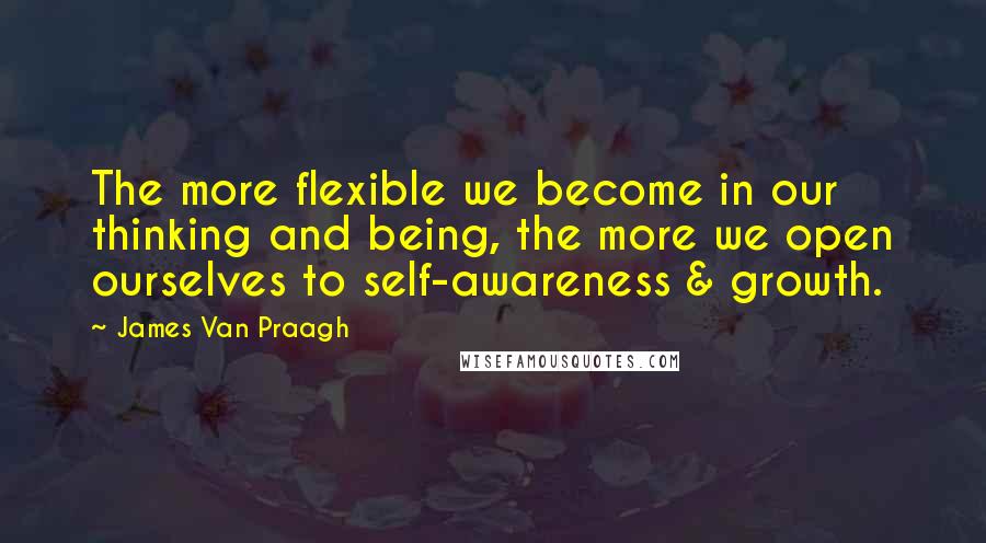 James Van Praagh Quotes: The more flexible we become in our thinking and being, the more we open ourselves to self-awareness & growth.