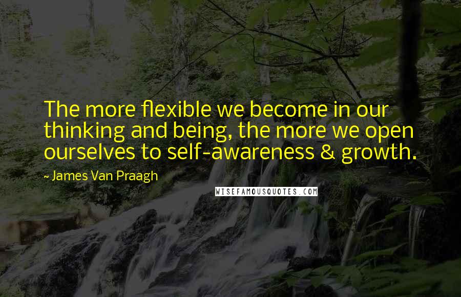 James Van Praagh Quotes: The more flexible we become in our thinking and being, the more we open ourselves to self-awareness & growth.