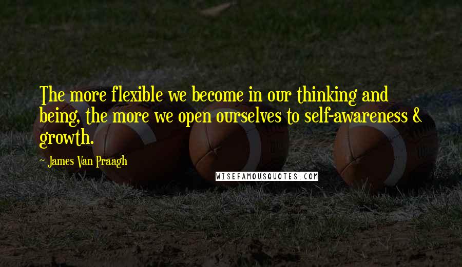 James Van Praagh Quotes: The more flexible we become in our thinking and being, the more we open ourselves to self-awareness & growth.
