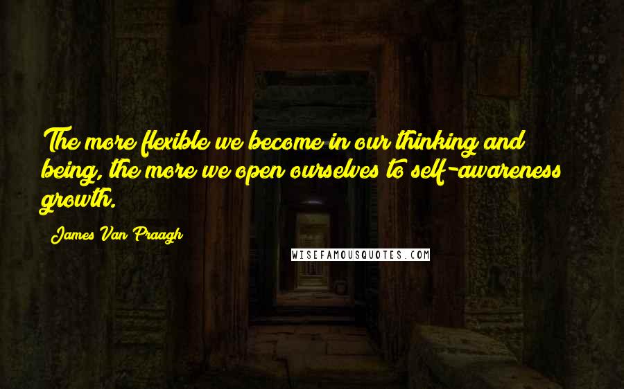 James Van Praagh Quotes: The more flexible we become in our thinking and being, the more we open ourselves to self-awareness & growth.