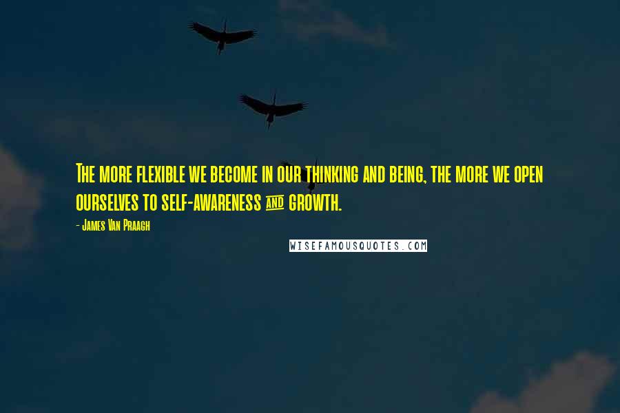 James Van Praagh Quotes: The more flexible we become in our thinking and being, the more we open ourselves to self-awareness & growth.