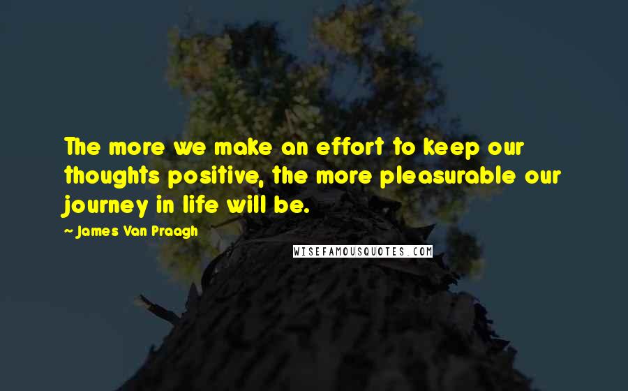 James Van Praagh Quotes: The more we make an effort to keep our thoughts positive, the more pleasurable our journey in life will be.