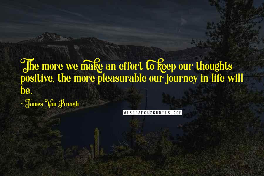 James Van Praagh Quotes: The more we make an effort to keep our thoughts positive, the more pleasurable our journey in life will be.