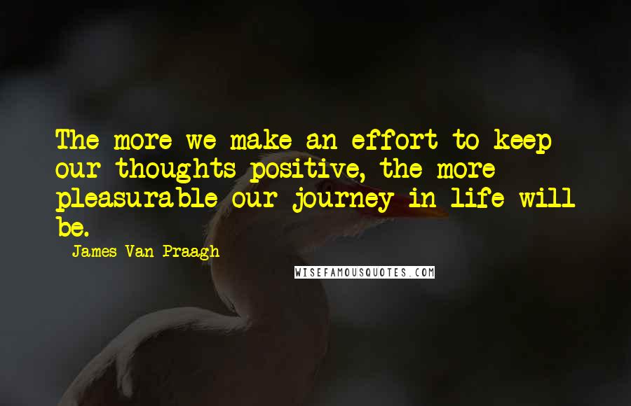 James Van Praagh Quotes: The more we make an effort to keep our thoughts positive, the more pleasurable our journey in life will be.