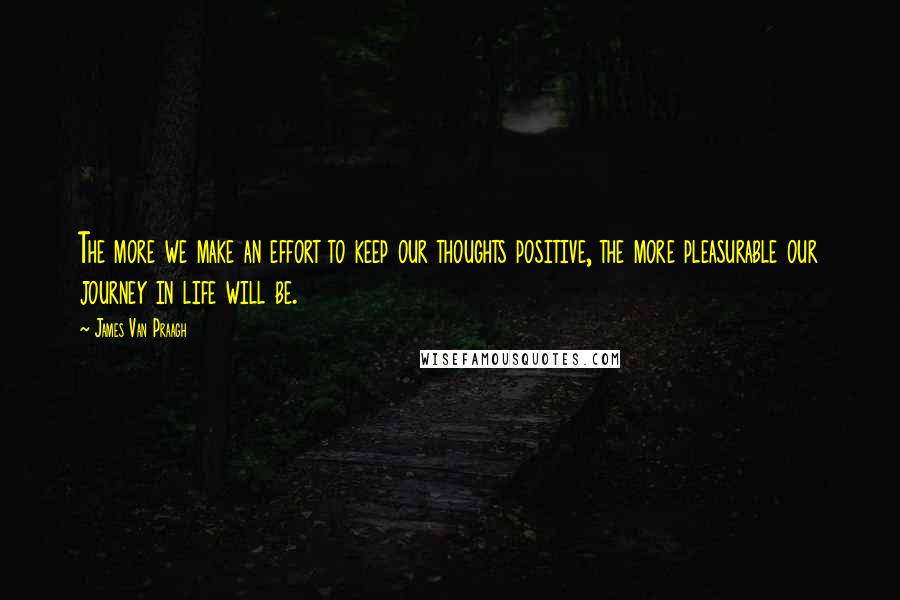 James Van Praagh Quotes: The more we make an effort to keep our thoughts positive, the more pleasurable our journey in life will be.