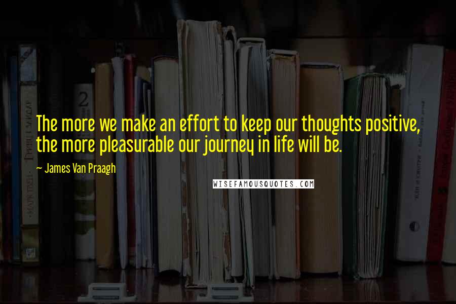 James Van Praagh Quotes: The more we make an effort to keep our thoughts positive, the more pleasurable our journey in life will be.