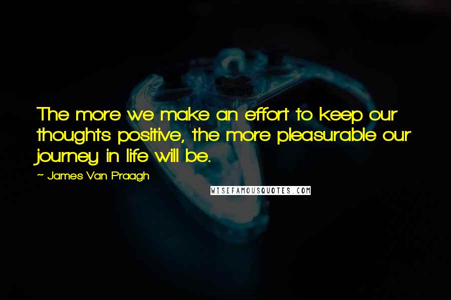 James Van Praagh Quotes: The more we make an effort to keep our thoughts positive, the more pleasurable our journey in life will be.