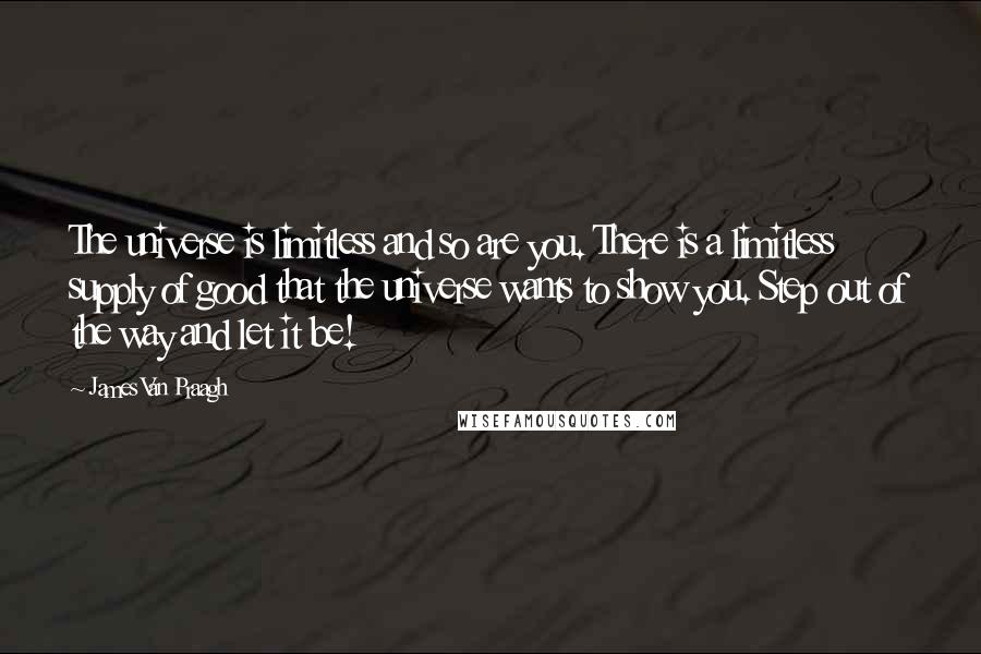 James Van Praagh Quotes: The universe is limitless and so are you. There is a limitless supply of good that the universe wants to show you. Step out of the way and let it be!