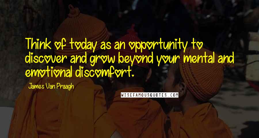 James Van Praagh Quotes: Think of today as an opportunity to discover and grow beyond your mental and emotional discomfort.