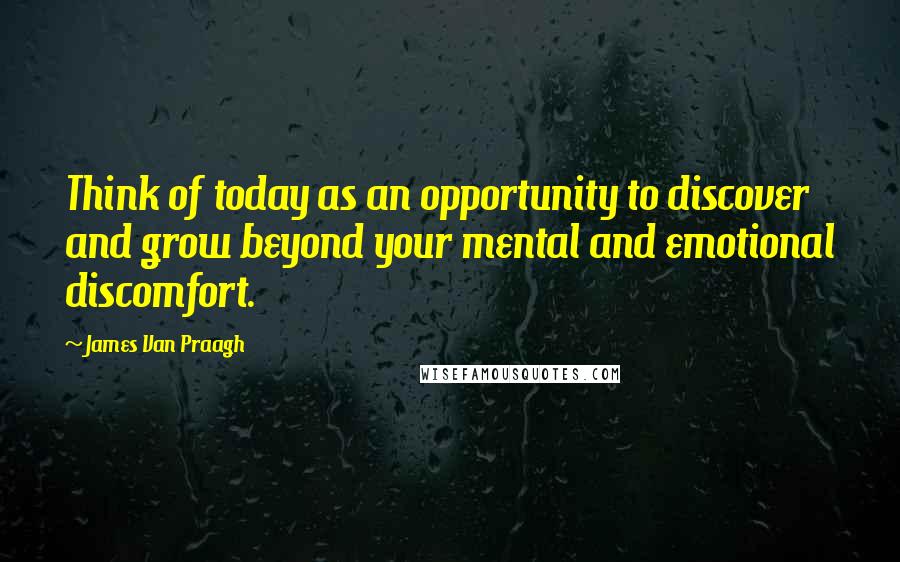 James Van Praagh Quotes: Think of today as an opportunity to discover and grow beyond your mental and emotional discomfort.