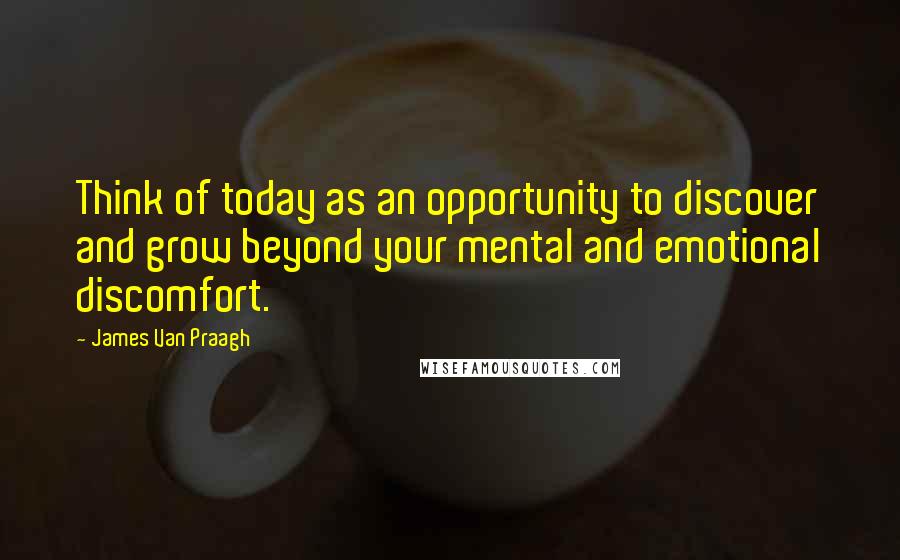 James Van Praagh Quotes: Think of today as an opportunity to discover and grow beyond your mental and emotional discomfort.