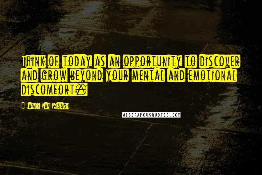 James Van Praagh Quotes: Think of today as an opportunity to discover and grow beyond your mental and emotional discomfort.