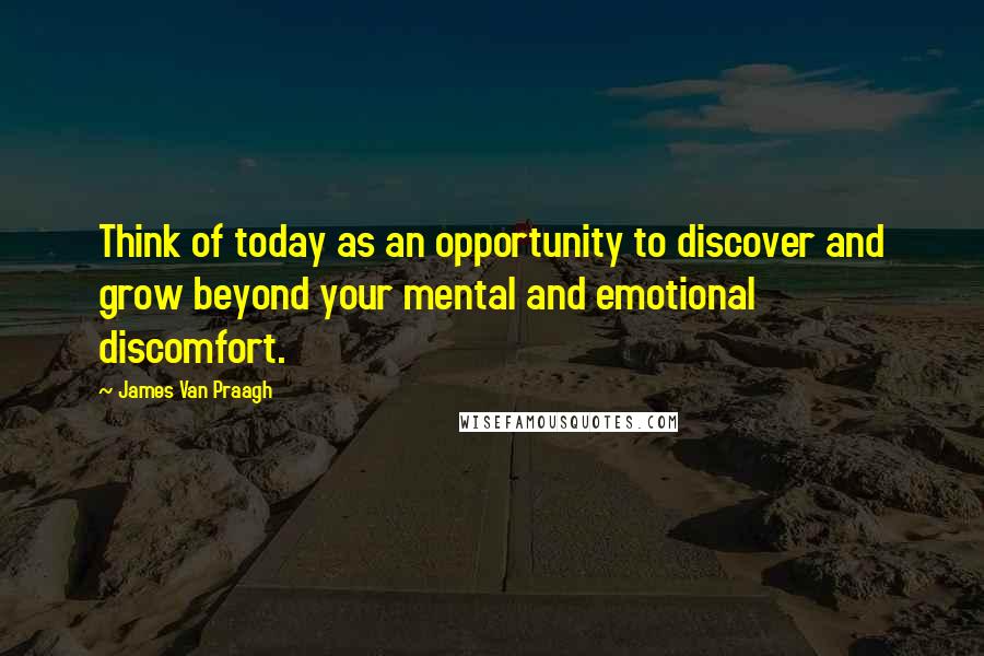 James Van Praagh Quotes: Think of today as an opportunity to discover and grow beyond your mental and emotional discomfort.