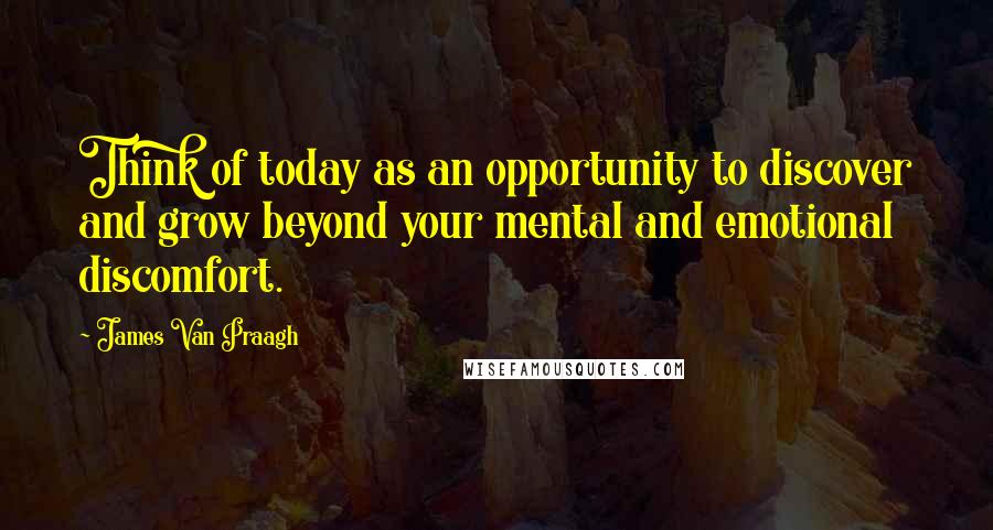 James Van Praagh Quotes: Think of today as an opportunity to discover and grow beyond your mental and emotional discomfort.