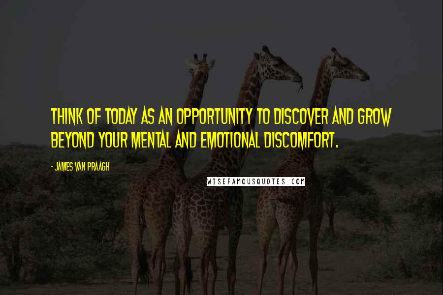 James Van Praagh Quotes: Think of today as an opportunity to discover and grow beyond your mental and emotional discomfort.