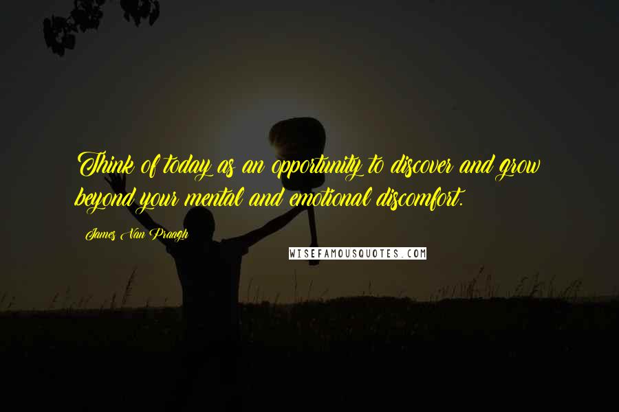 James Van Praagh Quotes: Think of today as an opportunity to discover and grow beyond your mental and emotional discomfort.