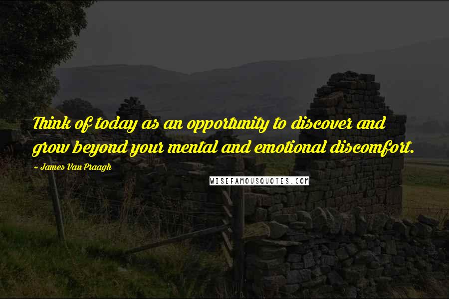 James Van Praagh Quotes: Think of today as an opportunity to discover and grow beyond your mental and emotional discomfort.