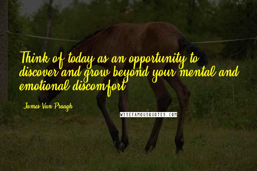 James Van Praagh Quotes: Think of today as an opportunity to discover and grow beyond your mental and emotional discomfort.