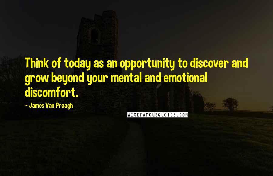 James Van Praagh Quotes: Think of today as an opportunity to discover and grow beyond your mental and emotional discomfort.