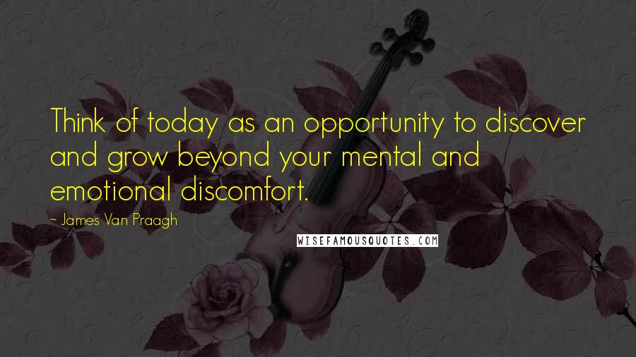 James Van Praagh Quotes: Think of today as an opportunity to discover and grow beyond your mental and emotional discomfort.