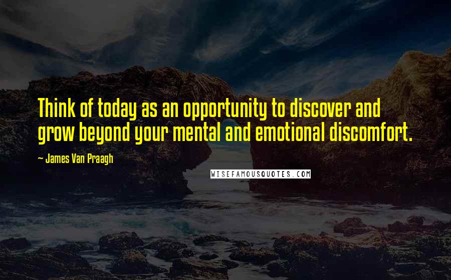 James Van Praagh Quotes: Think of today as an opportunity to discover and grow beyond your mental and emotional discomfort.