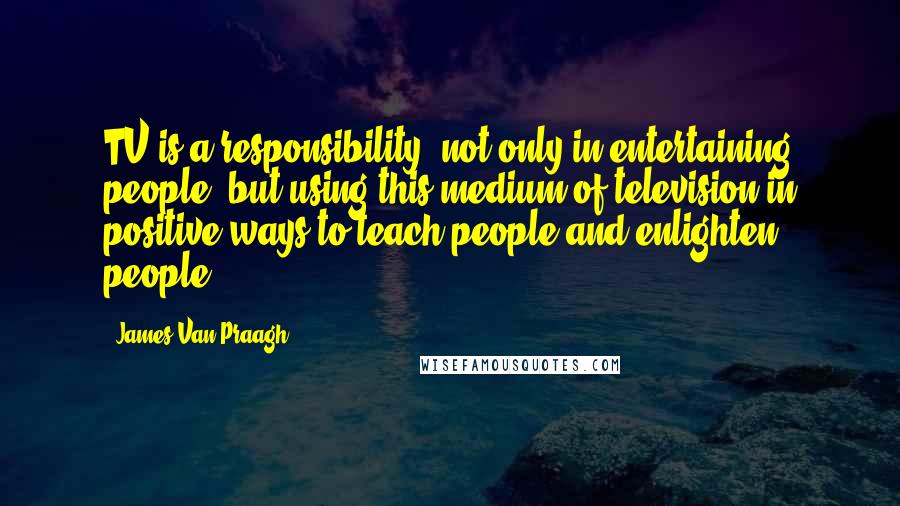 James Van Praagh Quotes: TV is a responsibility, not only in entertaining people, but using this medium of television in positive ways to teach people and enlighten people.