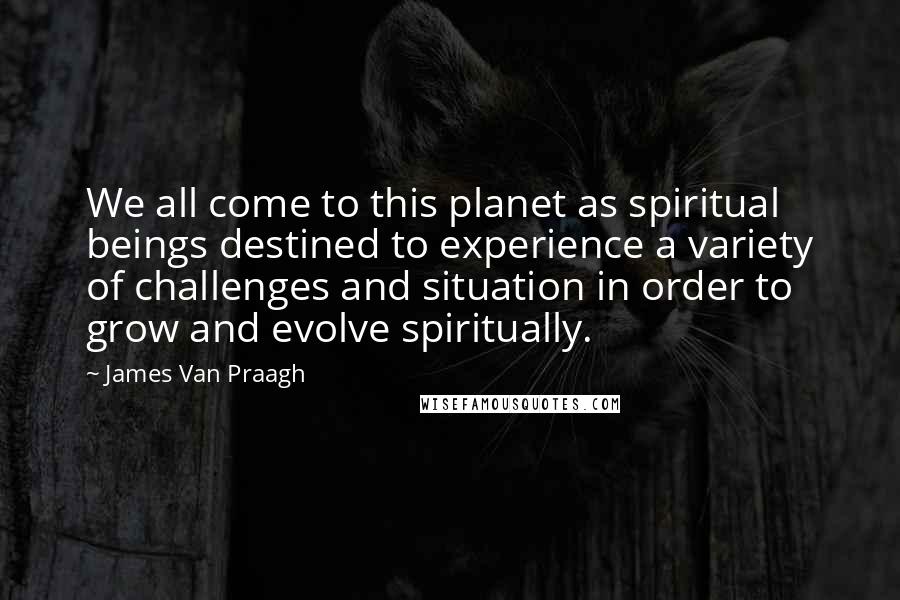 James Van Praagh Quotes: We all come to this planet as spiritual beings destined to experience a variety of challenges and situation in order to grow and evolve spiritually.