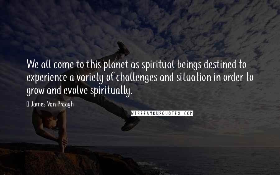 James Van Praagh Quotes: We all come to this planet as spiritual beings destined to experience a variety of challenges and situation in order to grow and evolve spiritually.