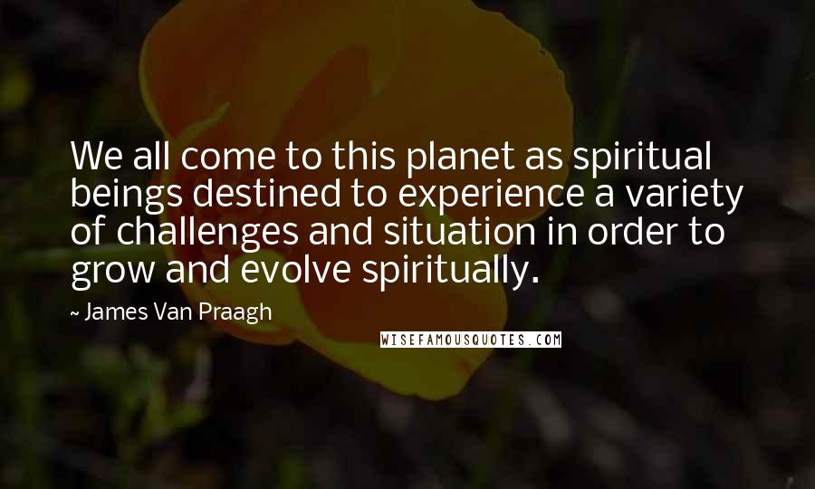 James Van Praagh Quotes: We all come to this planet as spiritual beings destined to experience a variety of challenges and situation in order to grow and evolve spiritually.