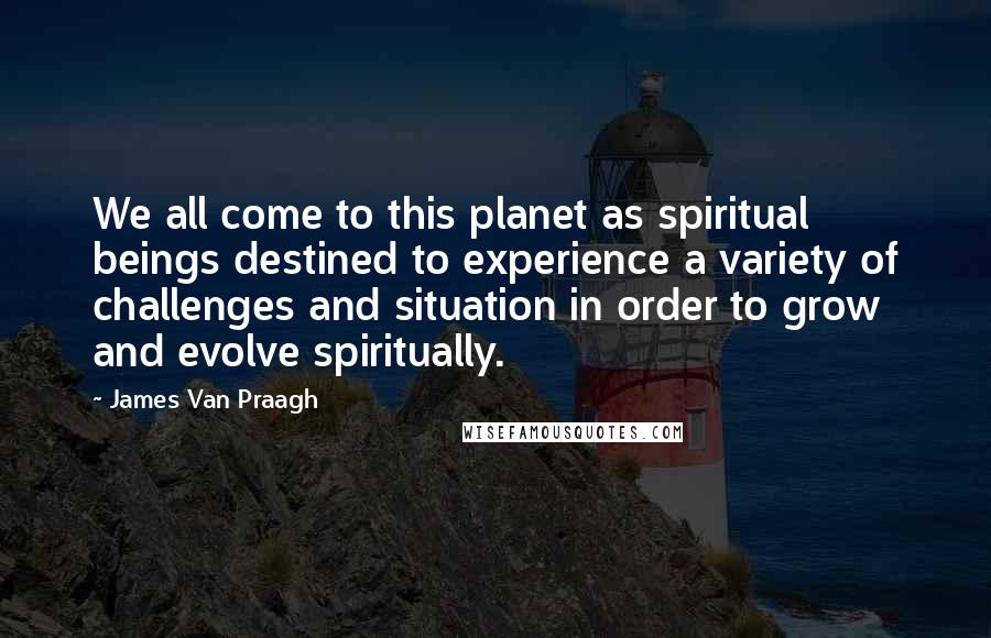 James Van Praagh Quotes: We all come to this planet as spiritual beings destined to experience a variety of challenges and situation in order to grow and evolve spiritually.