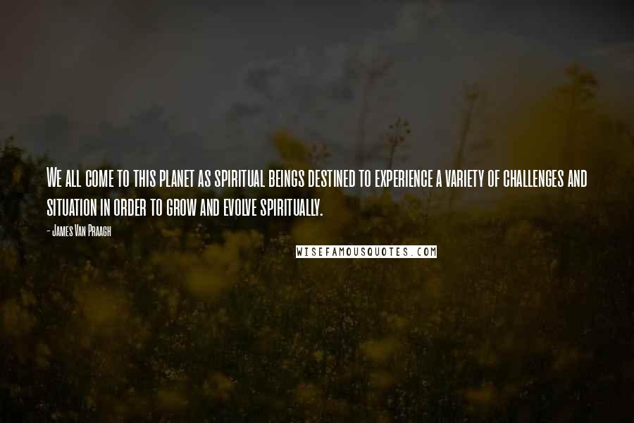 James Van Praagh Quotes: We all come to this planet as spiritual beings destined to experience a variety of challenges and situation in order to grow and evolve spiritually.