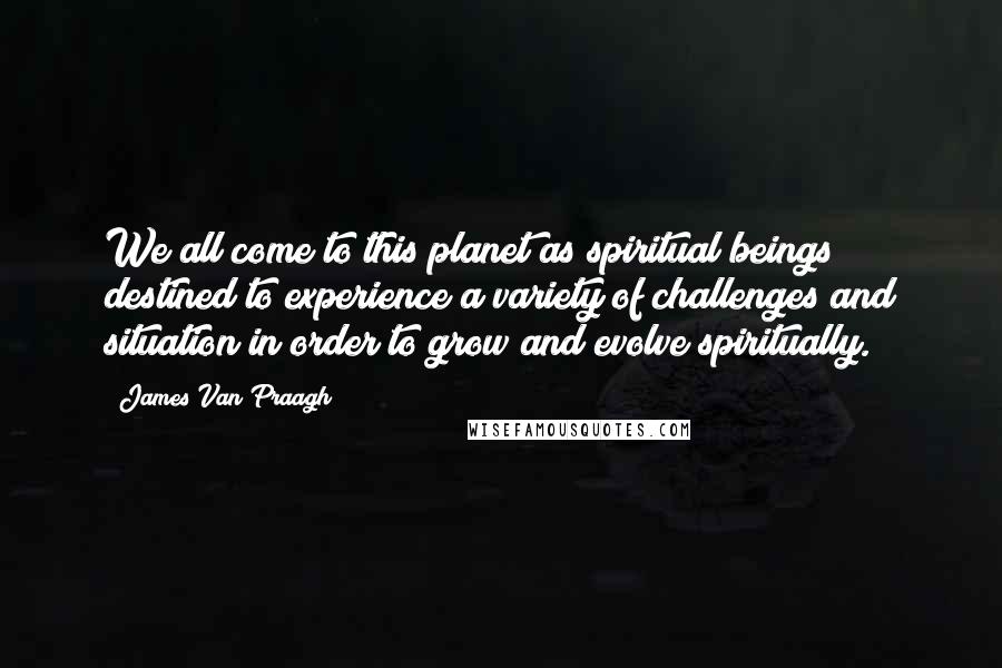 James Van Praagh Quotes: We all come to this planet as spiritual beings destined to experience a variety of challenges and situation in order to grow and evolve spiritually.