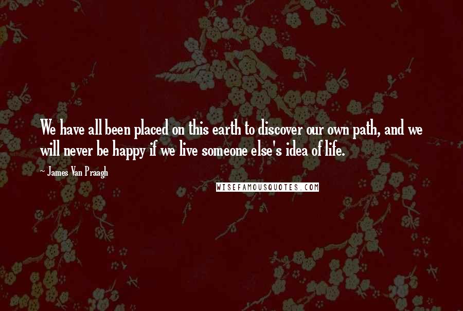 James Van Praagh Quotes: We have all been placed on this earth to discover our own path, and we will never be happy if we live someone else's idea of life.