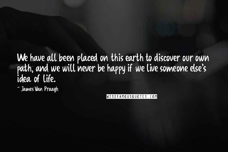 James Van Praagh Quotes: We have all been placed on this earth to discover our own path, and we will never be happy if we live someone else's idea of life.