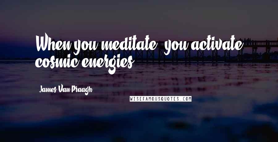 James Van Praagh Quotes: When you meditate, you activate cosmic energies.