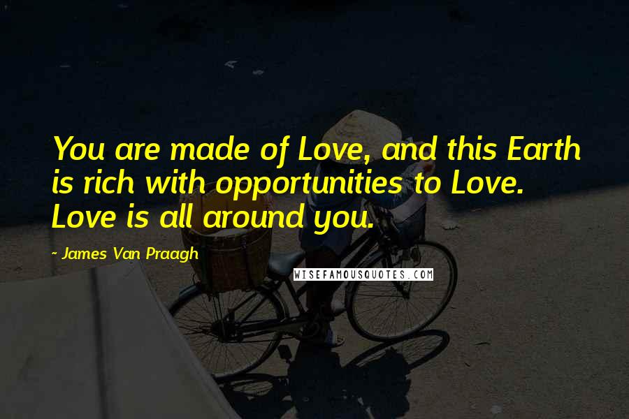 James Van Praagh Quotes: You are made of Love, and this Earth is rich with opportunities to Love. Love is all around you.
