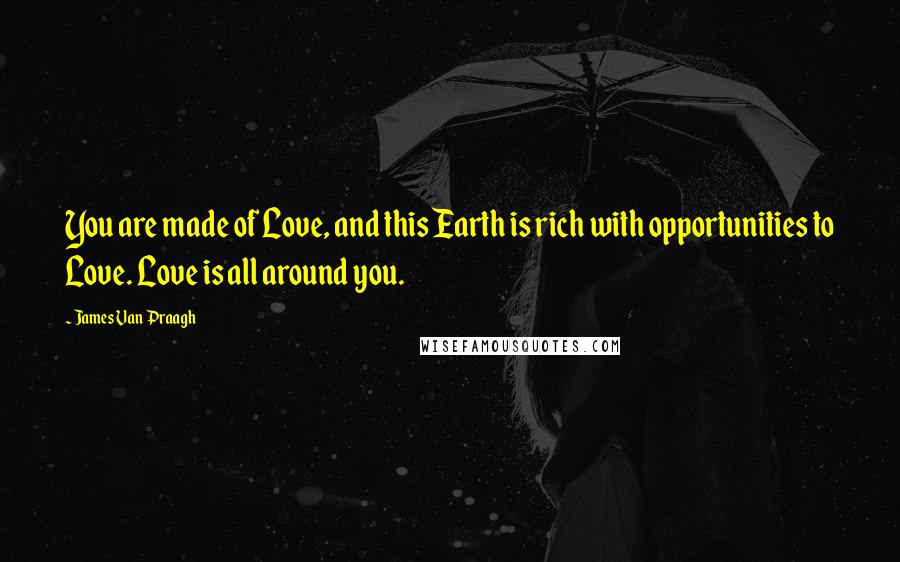 James Van Praagh Quotes: You are made of Love, and this Earth is rich with opportunities to Love. Love is all around you.