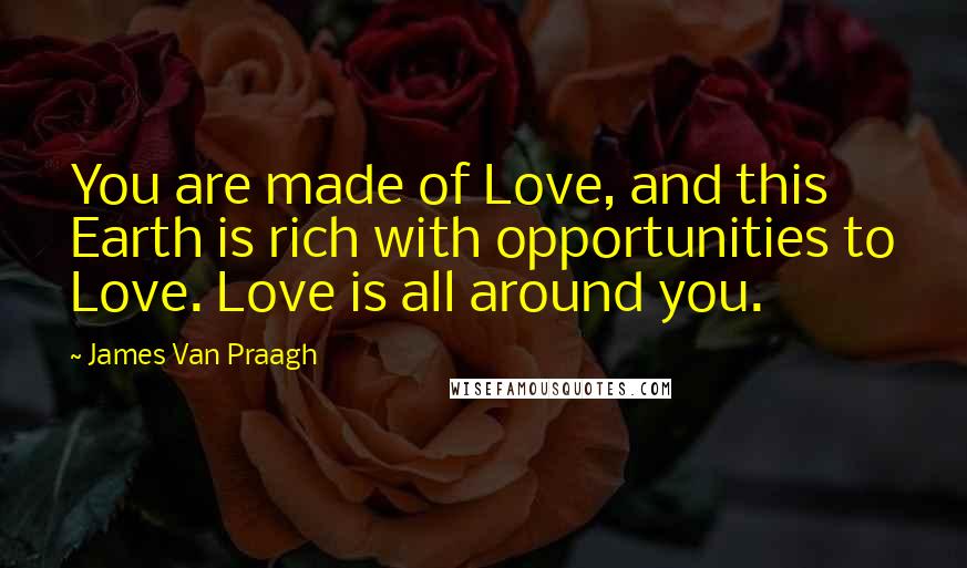 James Van Praagh Quotes: You are made of Love, and this Earth is rich with opportunities to Love. Love is all around you.