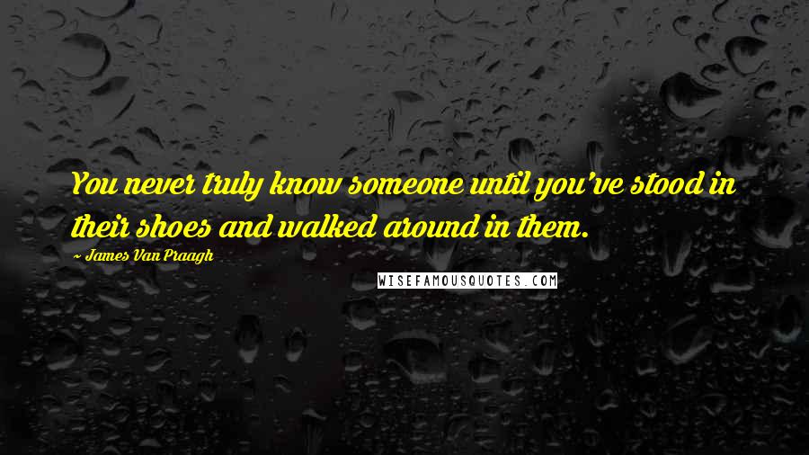 James Van Praagh Quotes: You never truly know someone until you've stood in their shoes and walked around in them.