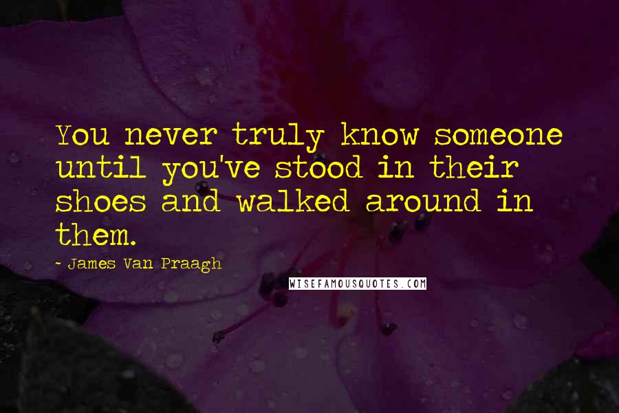 James Van Praagh Quotes: You never truly know someone until you've stood in their shoes and walked around in them.