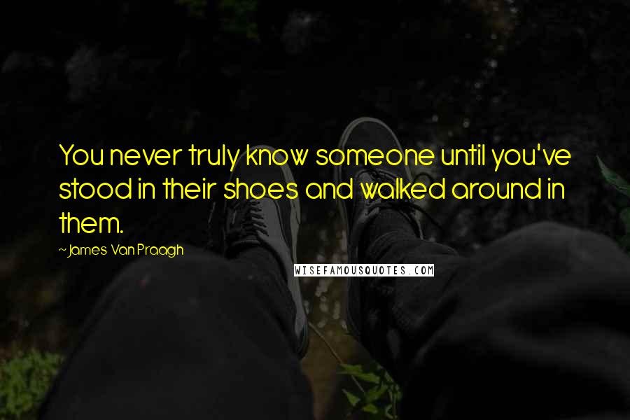 James Van Praagh Quotes: You never truly know someone until you've stood in their shoes and walked around in them.