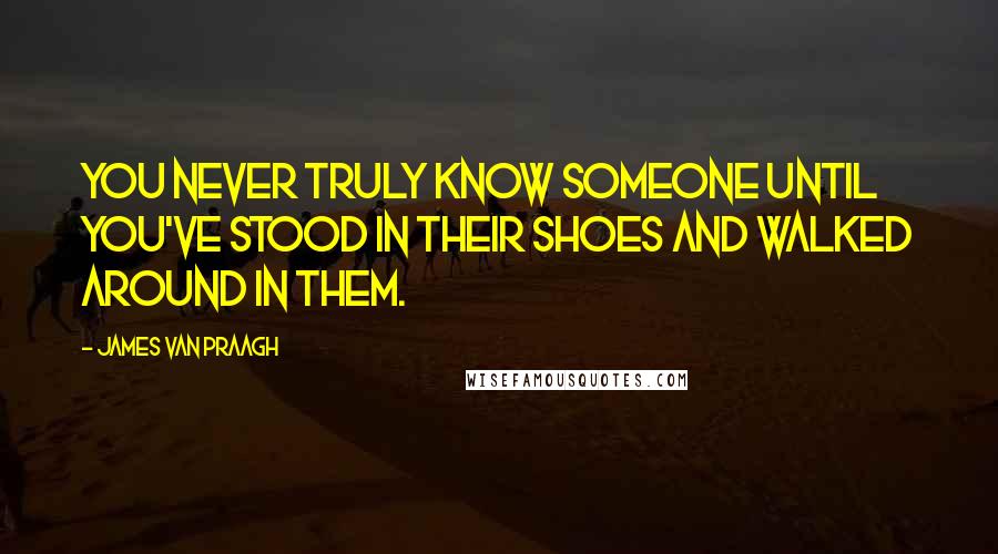 James Van Praagh Quotes: You never truly know someone until you've stood in their shoes and walked around in them.