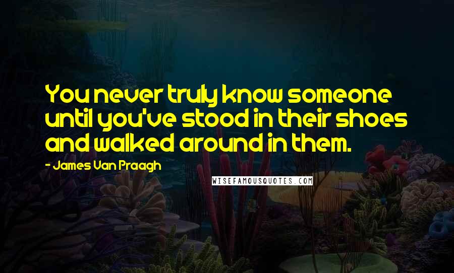 James Van Praagh Quotes: You never truly know someone until you've stood in their shoes and walked around in them.