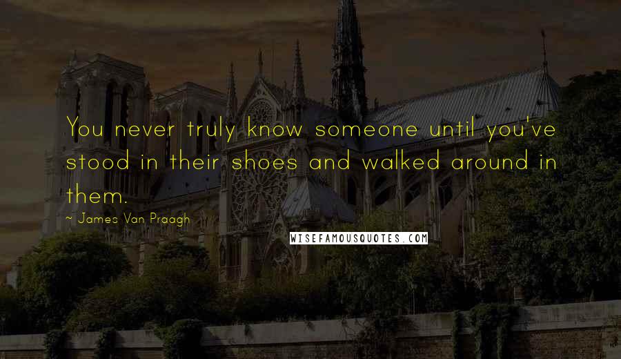 James Van Praagh Quotes: You never truly know someone until you've stood in their shoes and walked around in them.