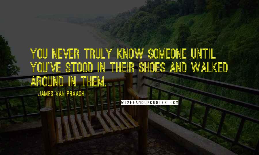 James Van Praagh Quotes: You never truly know someone until you've stood in their shoes and walked around in them.