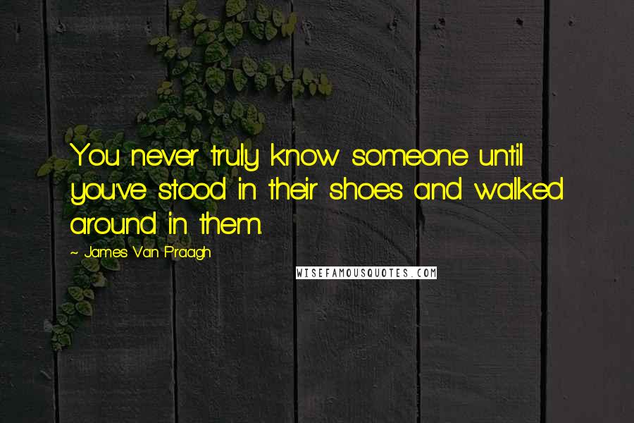 James Van Praagh Quotes: You never truly know someone until you've stood in their shoes and walked around in them.