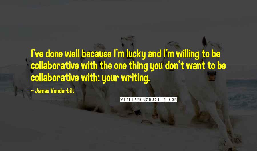 James Vanderbilt Quotes: I've done well because I'm lucky and I'm willing to be collaborative with the one thing you don't want to be collaborative with: your writing.