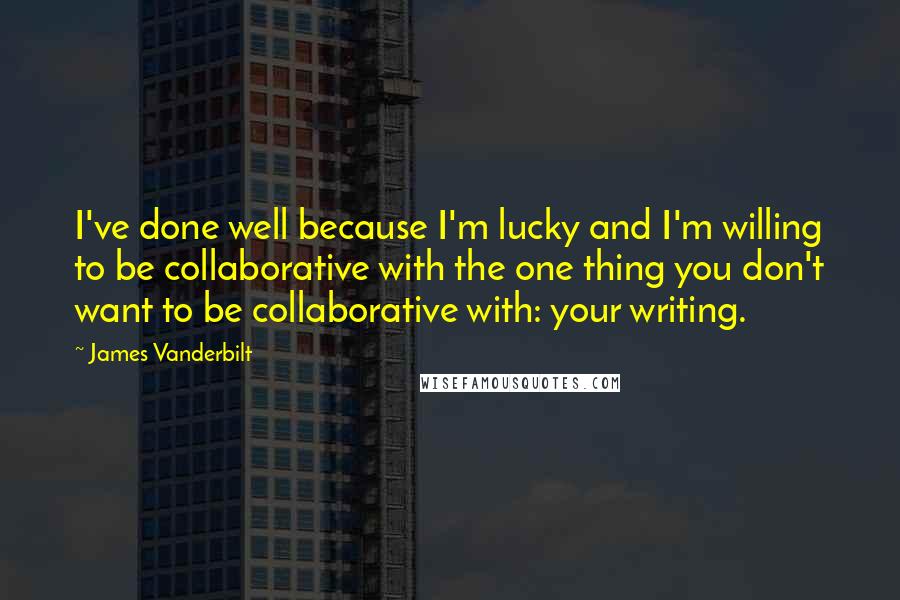 James Vanderbilt Quotes: I've done well because I'm lucky and I'm willing to be collaborative with the one thing you don't want to be collaborative with: your writing.